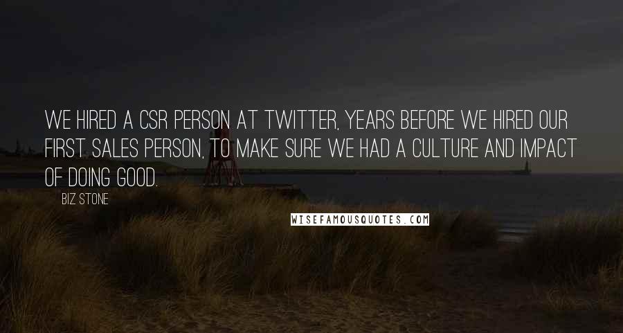 Biz Stone Quotes: We hired a CSR person at Twitter, years before we hired our first sales person, to make sure we had a culture and impact of doing good.