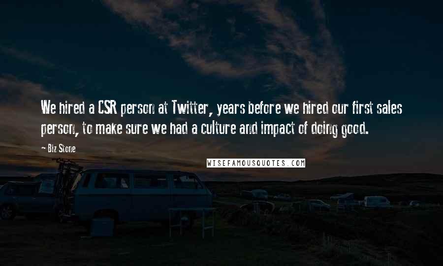 Biz Stone Quotes: We hired a CSR person at Twitter, years before we hired our first sales person, to make sure we had a culture and impact of doing good.