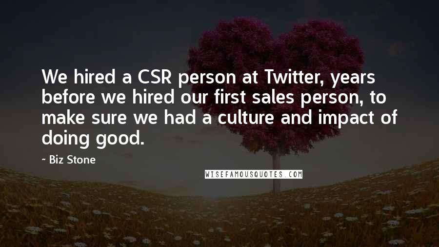 Biz Stone Quotes: We hired a CSR person at Twitter, years before we hired our first sales person, to make sure we had a culture and impact of doing good.