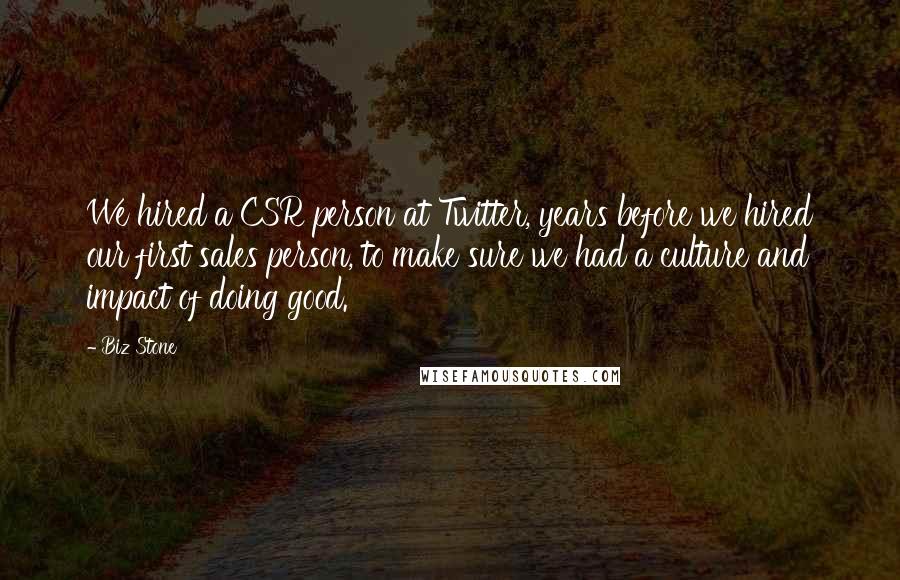 Biz Stone Quotes: We hired a CSR person at Twitter, years before we hired our first sales person, to make sure we had a culture and impact of doing good.