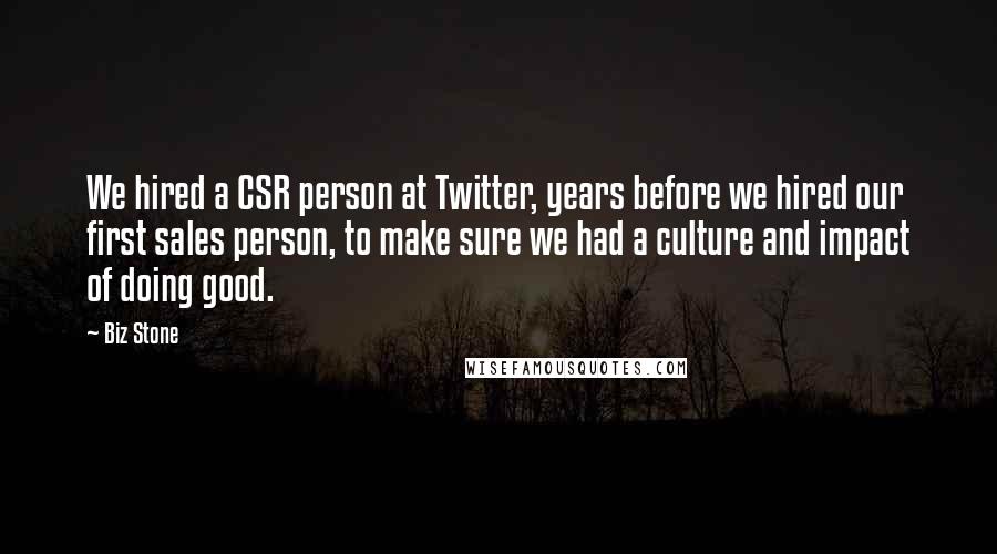 Biz Stone Quotes: We hired a CSR person at Twitter, years before we hired our first sales person, to make sure we had a culture and impact of doing good.