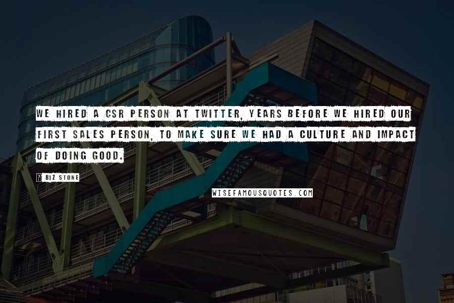 Biz Stone Quotes: We hired a CSR person at Twitter, years before we hired our first sales person, to make sure we had a culture and impact of doing good.