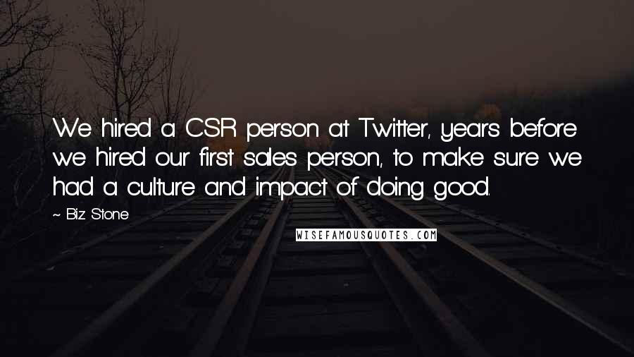 Biz Stone Quotes: We hired a CSR person at Twitter, years before we hired our first sales person, to make sure we had a culture and impact of doing good.