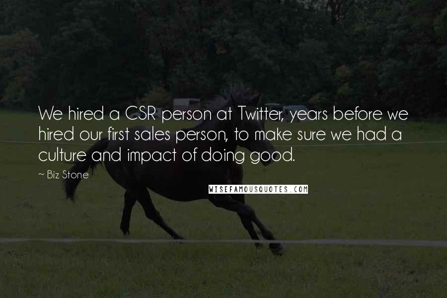 Biz Stone Quotes: We hired a CSR person at Twitter, years before we hired our first sales person, to make sure we had a culture and impact of doing good.