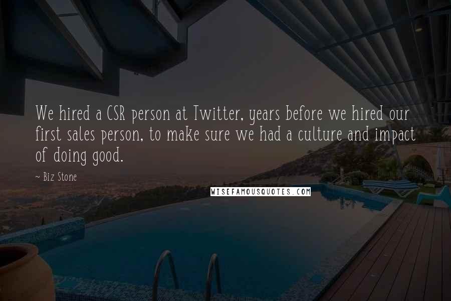 Biz Stone Quotes: We hired a CSR person at Twitter, years before we hired our first sales person, to make sure we had a culture and impact of doing good.