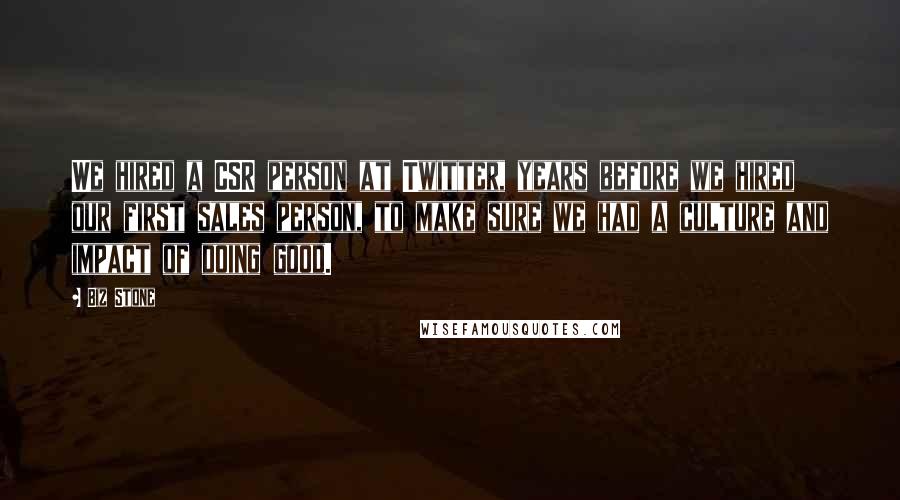 Biz Stone Quotes: We hired a CSR person at Twitter, years before we hired our first sales person, to make sure we had a culture and impact of doing good.