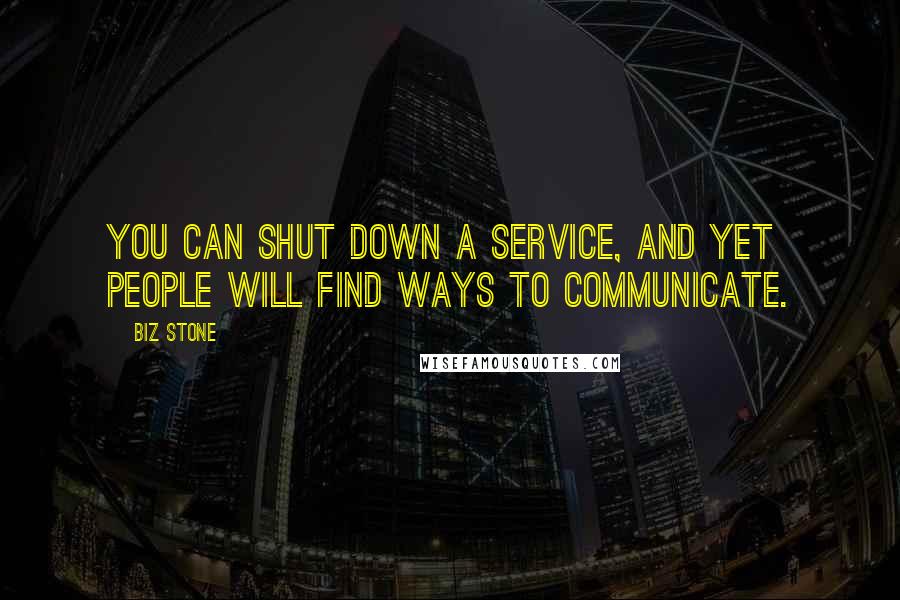 Biz Stone Quotes: You can shut down a service, and yet people will find ways to communicate.