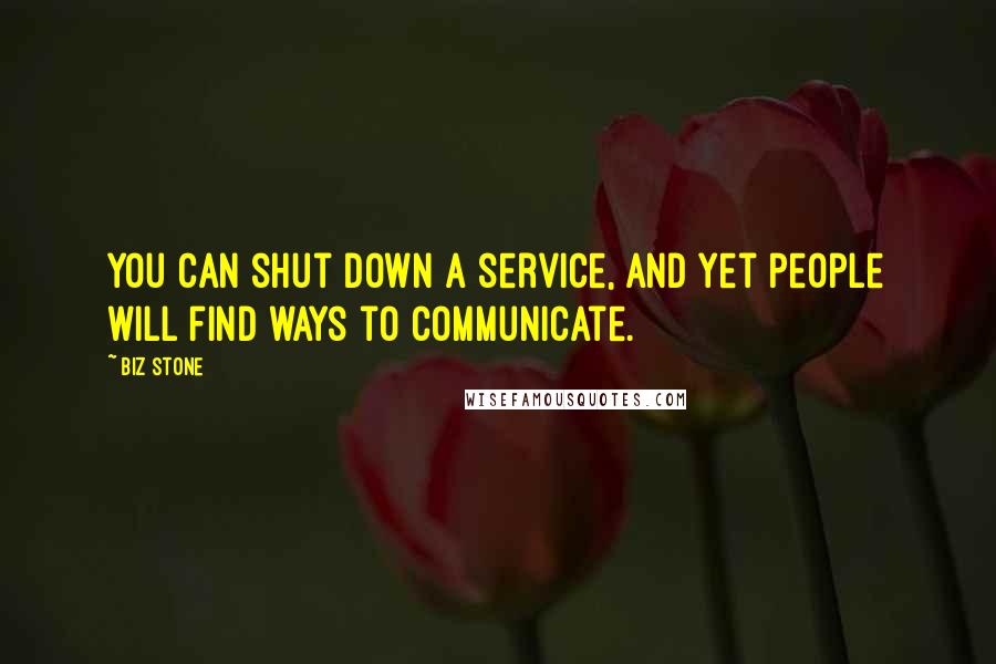 Biz Stone Quotes: You can shut down a service, and yet people will find ways to communicate.