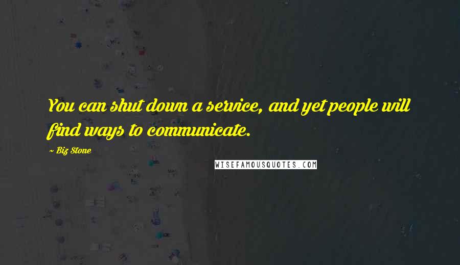 Biz Stone Quotes: You can shut down a service, and yet people will find ways to communicate.
