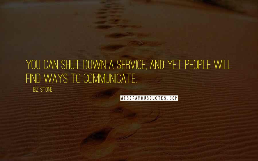 Biz Stone Quotes: You can shut down a service, and yet people will find ways to communicate.