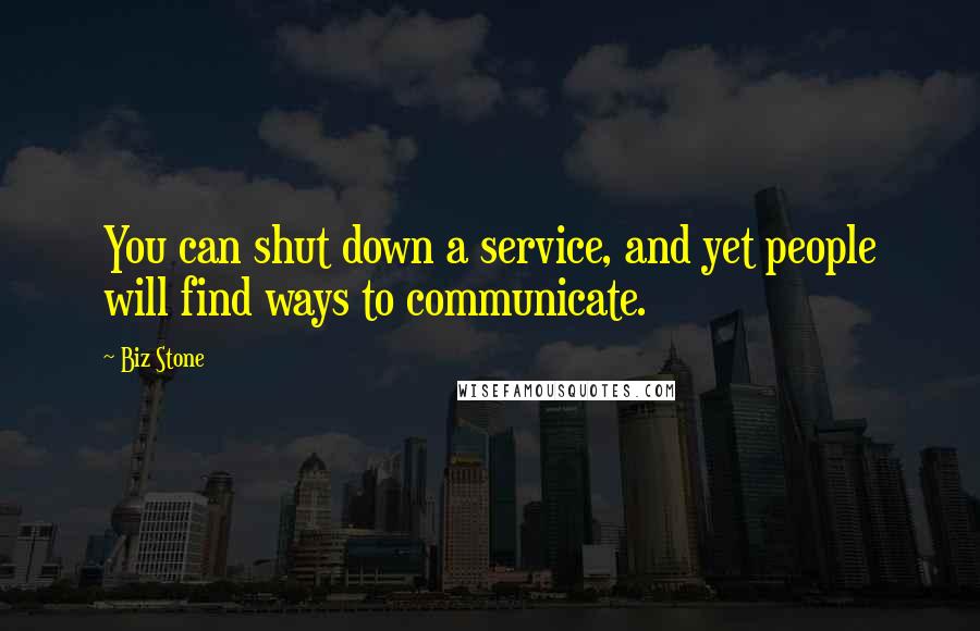 Biz Stone Quotes: You can shut down a service, and yet people will find ways to communicate.