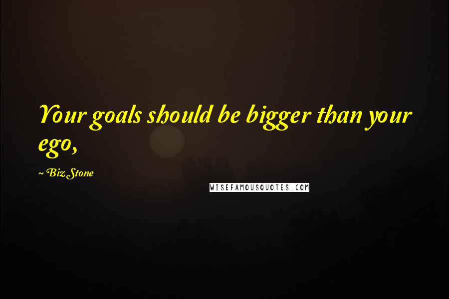 Biz Stone Quotes: Your goals should be bigger than your ego,