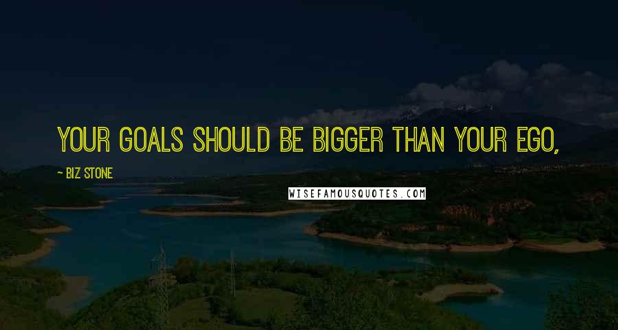 Biz Stone Quotes: Your goals should be bigger than your ego,