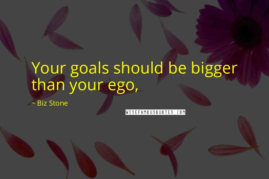 Biz Stone Quotes: Your goals should be bigger than your ego,