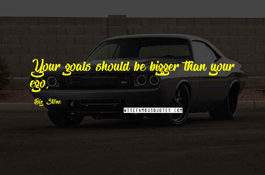 Biz Stone Quotes: Your goals should be bigger than your ego,