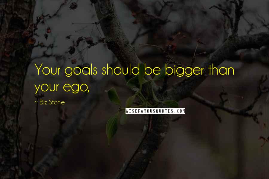 Biz Stone Quotes: Your goals should be bigger than your ego,