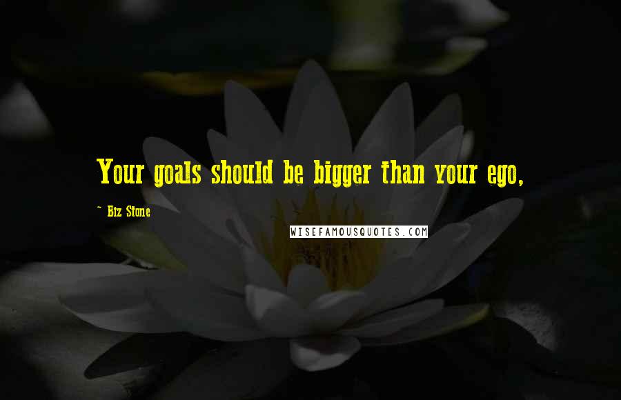 Biz Stone Quotes: Your goals should be bigger than your ego,