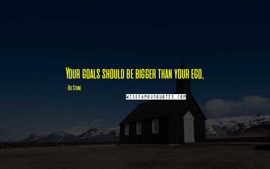 Biz Stone Quotes: Your goals should be bigger than your ego,