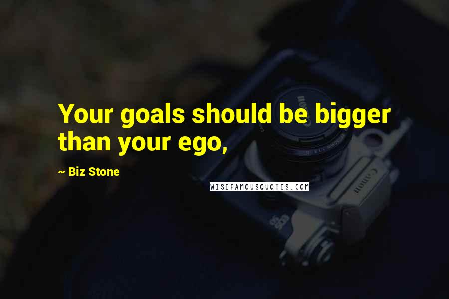Biz Stone Quotes: Your goals should be bigger than your ego,