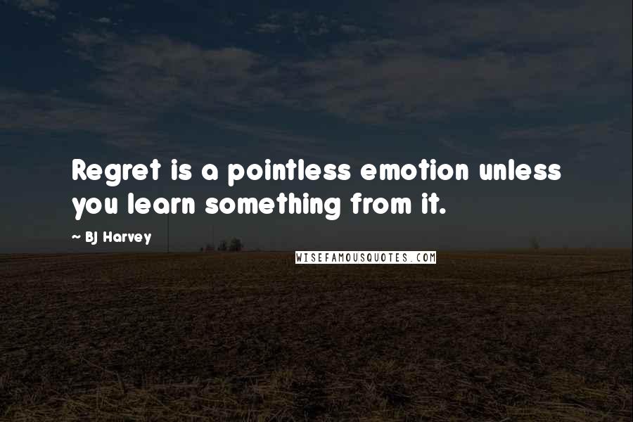 BJ Harvey Quotes: Regret is a pointless emotion unless you learn something from it.