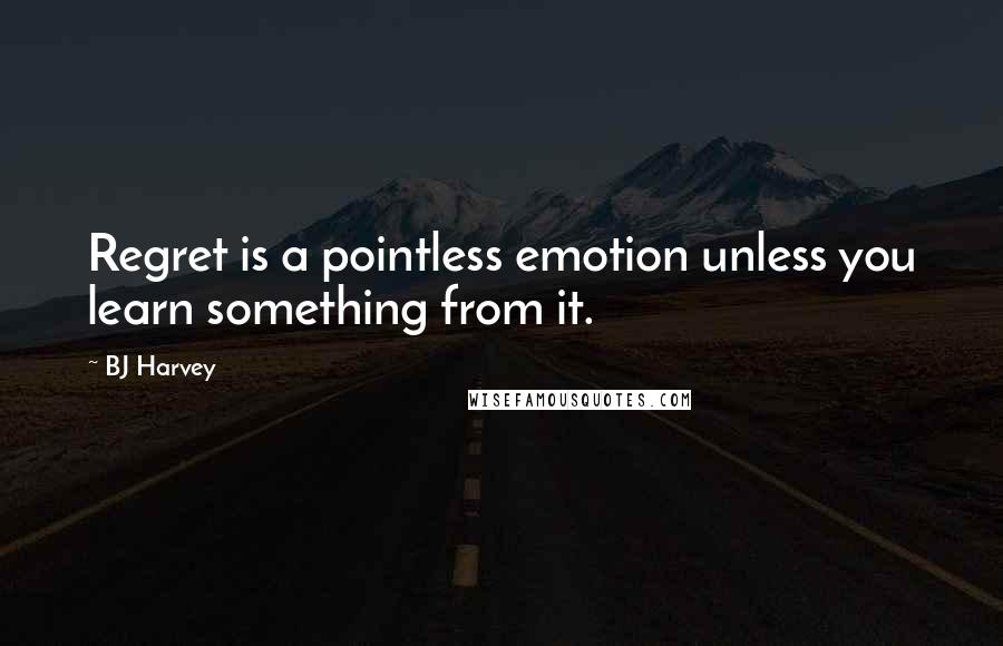 BJ Harvey Quotes: Regret is a pointless emotion unless you learn something from it.