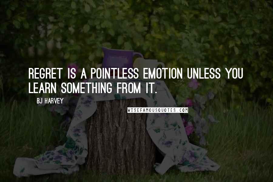 BJ Harvey Quotes: Regret is a pointless emotion unless you learn something from it.