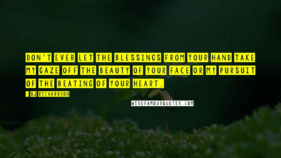 BJ Richardson Quotes: Don't ever let the blessings from your hand take my gaze off the beauty of your face or my pursuit of the beating of your heart.