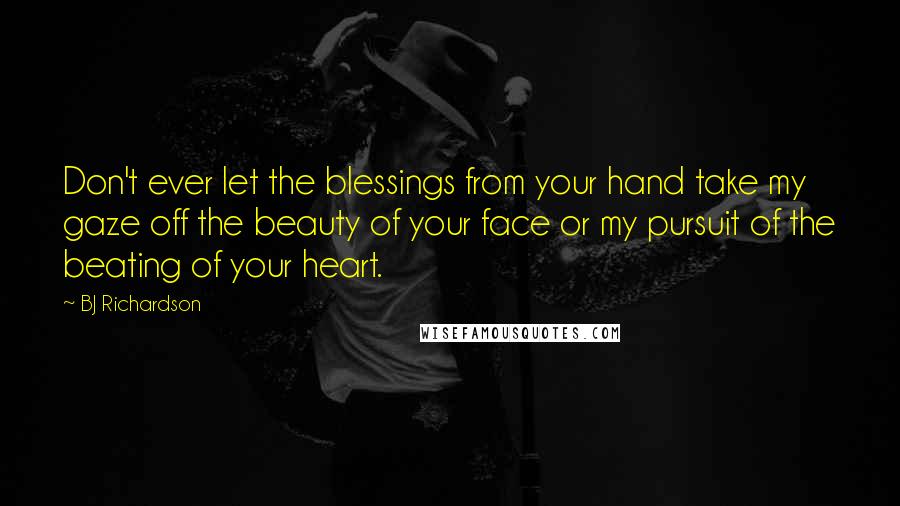 BJ Richardson Quotes: Don't ever let the blessings from your hand take my gaze off the beauty of your face or my pursuit of the beating of your heart.