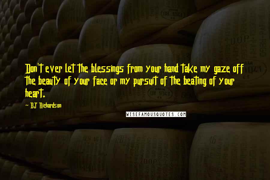 BJ Richardson Quotes: Don't ever let the blessings from your hand take my gaze off the beauty of your face or my pursuit of the beating of your heart.