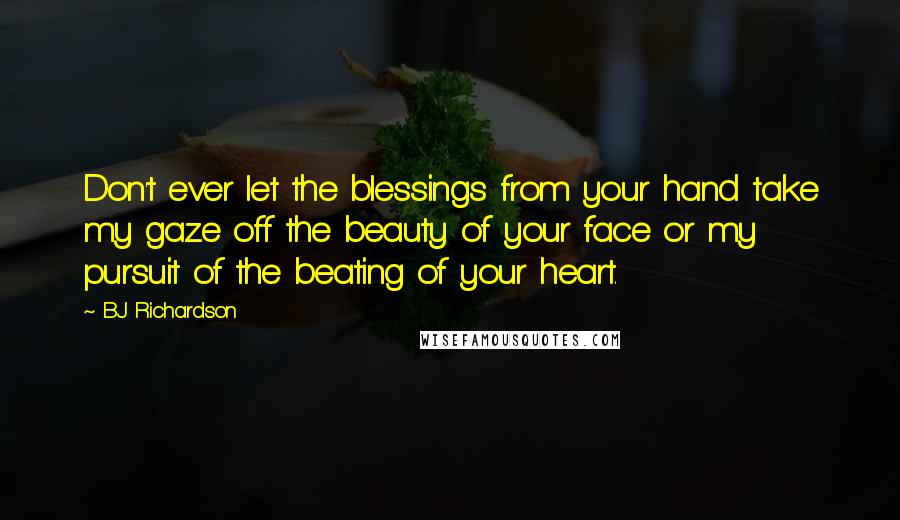 BJ Richardson Quotes: Don't ever let the blessings from your hand take my gaze off the beauty of your face or my pursuit of the beating of your heart.
