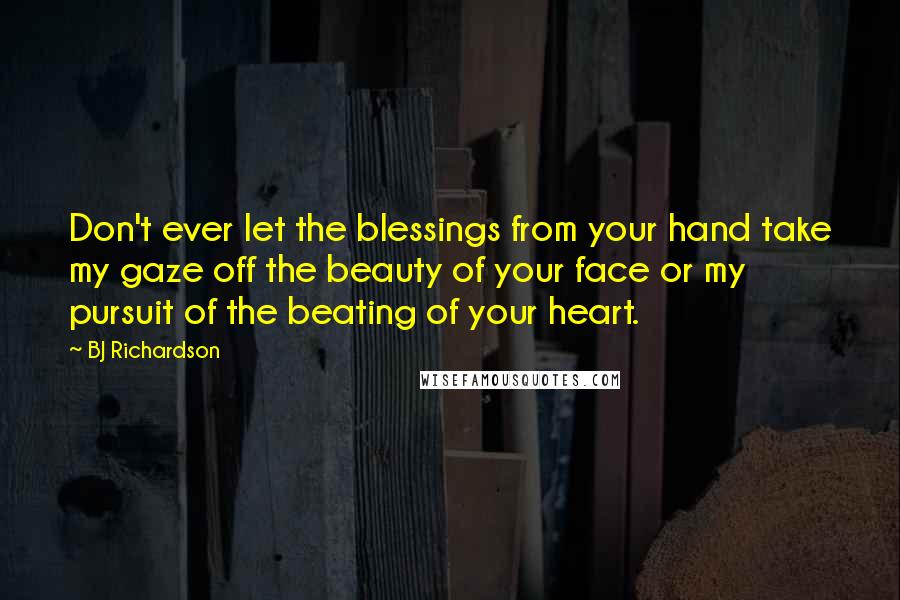 BJ Richardson Quotes: Don't ever let the blessings from your hand take my gaze off the beauty of your face or my pursuit of the beating of your heart.