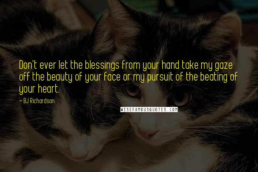 BJ Richardson Quotes: Don't ever let the blessings from your hand take my gaze off the beauty of your face or my pursuit of the beating of your heart.