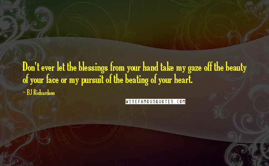 BJ Richardson Quotes: Don't ever let the blessings from your hand take my gaze off the beauty of your face or my pursuit of the beating of your heart.