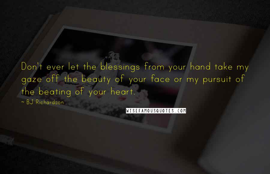 BJ Richardson Quotes: Don't ever let the blessings from your hand take my gaze off the beauty of your face or my pursuit of the beating of your heart.