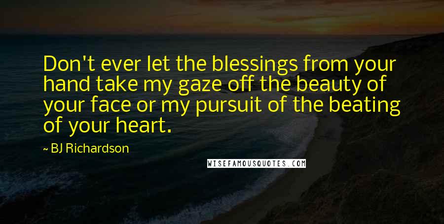 BJ Richardson Quotes: Don't ever let the blessings from your hand take my gaze off the beauty of your face or my pursuit of the beating of your heart.