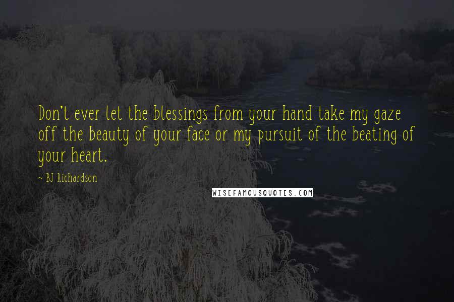 BJ Richardson Quotes: Don't ever let the blessings from your hand take my gaze off the beauty of your face or my pursuit of the beating of your heart.