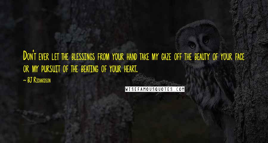 BJ Richardson Quotes: Don't ever let the blessings from your hand take my gaze off the beauty of your face or my pursuit of the beating of your heart.
