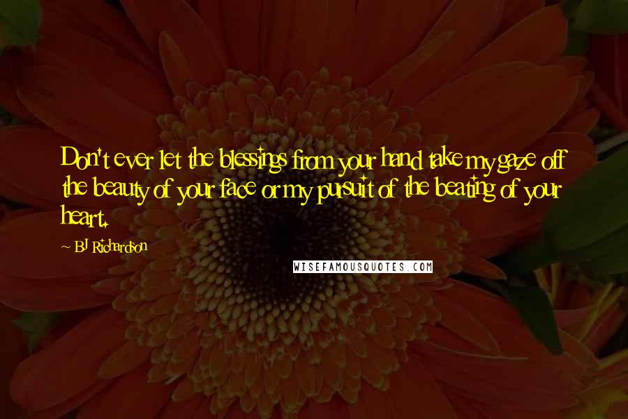 BJ Richardson Quotes: Don't ever let the blessings from your hand take my gaze off the beauty of your face or my pursuit of the beating of your heart.