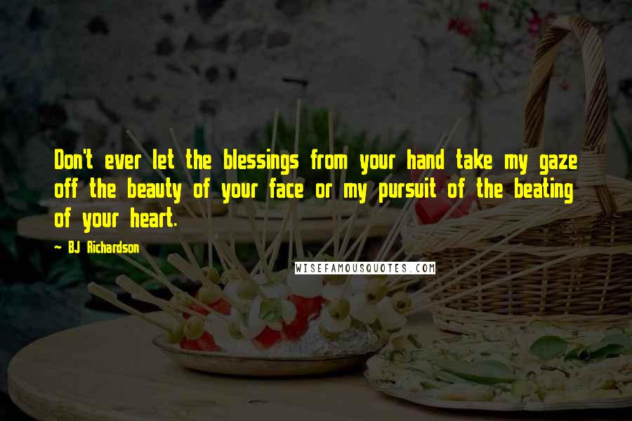 BJ Richardson Quotes: Don't ever let the blessings from your hand take my gaze off the beauty of your face or my pursuit of the beating of your heart.