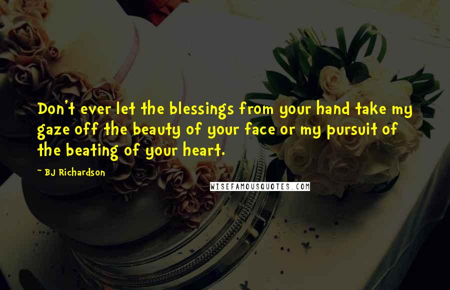 BJ Richardson Quotes: Don't ever let the blessings from your hand take my gaze off the beauty of your face or my pursuit of the beating of your heart.