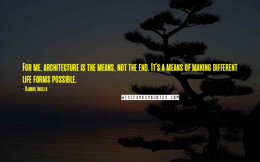 Bjarke Ingels Quotes: For me, architecture is the means, not the end. It's a means of making different life forms possible.