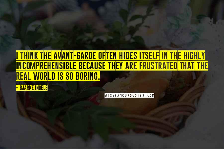 Bjarke Ingels Quotes: I think the avant-garde often hides itself in the highly incomprehensible because they are frustrated that the real world is so boring.