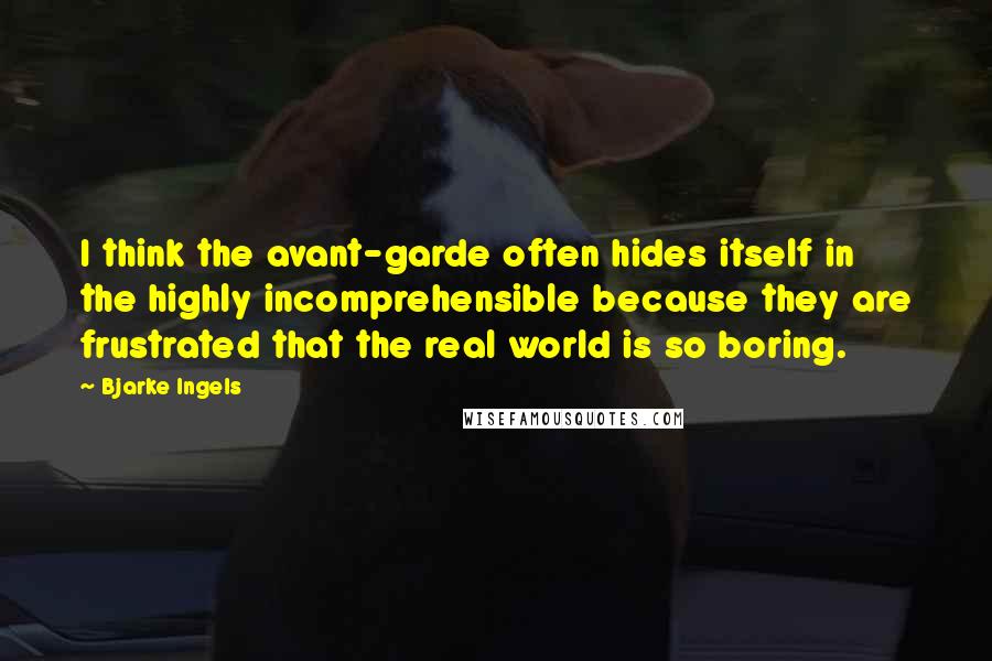 Bjarke Ingels Quotes: I think the avant-garde often hides itself in the highly incomprehensible because they are frustrated that the real world is so boring.