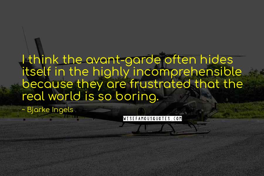Bjarke Ingels Quotes: I think the avant-garde often hides itself in the highly incomprehensible because they are frustrated that the real world is so boring.