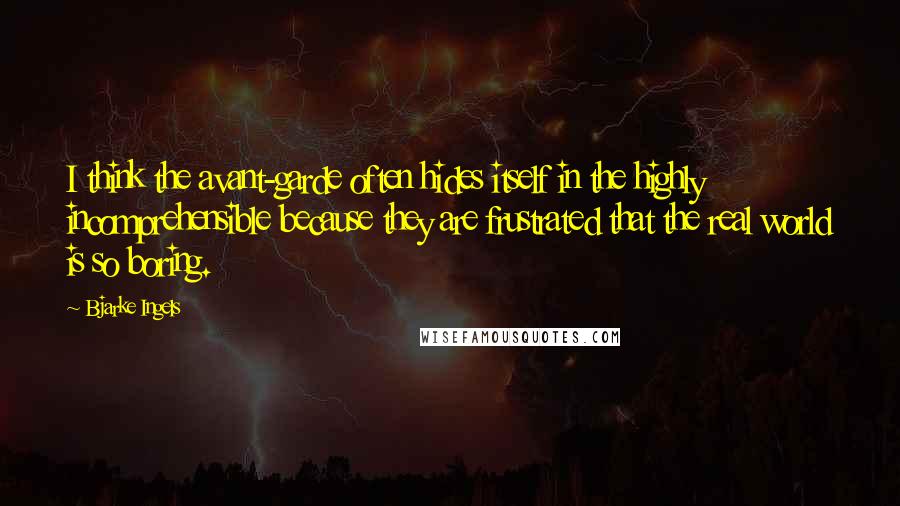 Bjarke Ingels Quotes: I think the avant-garde often hides itself in the highly incomprehensible because they are frustrated that the real world is so boring.