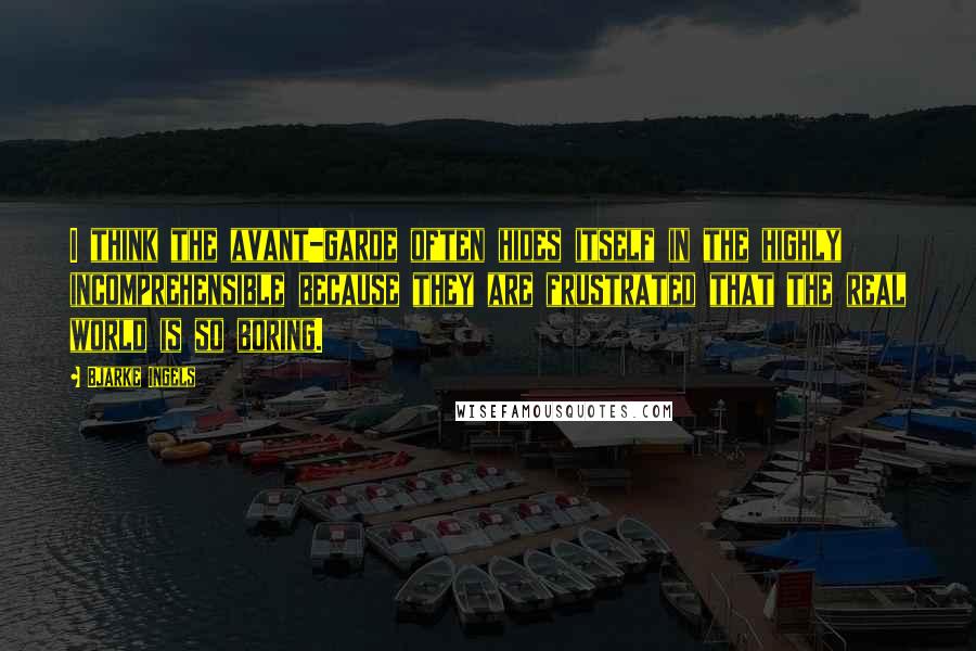 Bjarke Ingels Quotes: I think the avant-garde often hides itself in the highly incomprehensible because they are frustrated that the real world is so boring.