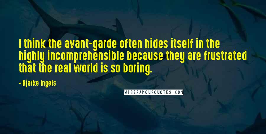 Bjarke Ingels Quotes: I think the avant-garde often hides itself in the highly incomprehensible because they are frustrated that the real world is so boring.