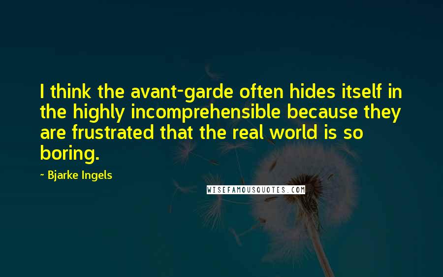 Bjarke Ingels Quotes: I think the avant-garde often hides itself in the highly incomprehensible because they are frustrated that the real world is so boring.