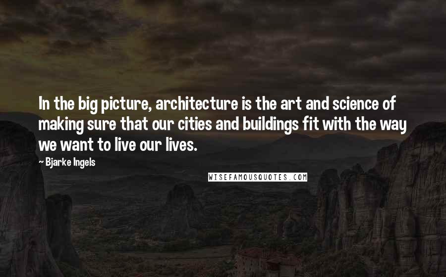 Bjarke Ingels Quotes: In the big picture, architecture is the art and science of making sure that our cities and buildings fit with the way we want to live our lives.