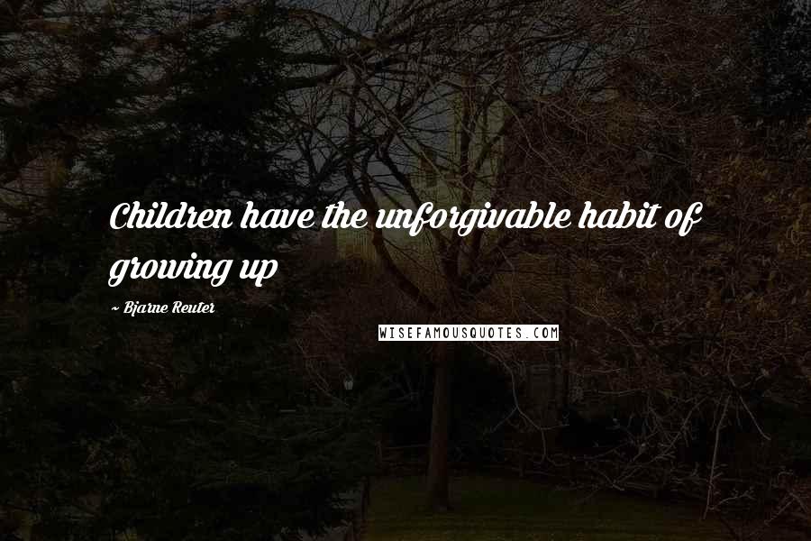 Bjarne Reuter Quotes: Children have the unforgivable habit of growing up